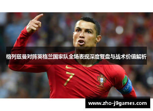 格列兹曼对阵英格兰国家队全场表现深度复盘与战术价值解析