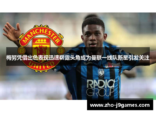 梅努凭借出色表现迅速崭露头角成为曼联一线队新星引发关注