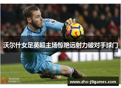 沃尔什女足英超主场惊艳远射力破对手球门