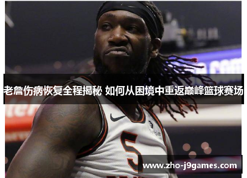老詹伤病恢复全程揭秘 如何从困境中重返巅峰篮球赛场