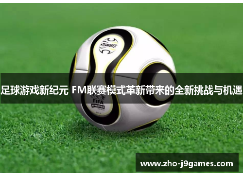 足球游戏新纪元 FM联赛模式革新带来的全新挑战与机遇