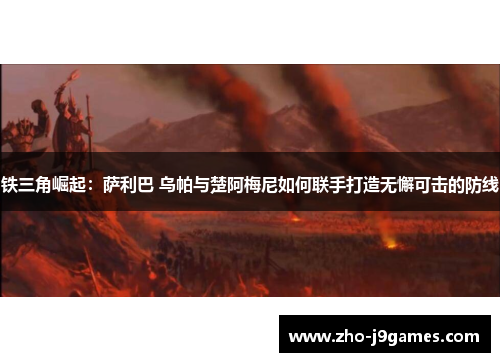 铁三角崛起:萨利巴 乌帕与楚阿梅尼如何联手打造无懈可击的防线 铁三角崛起:萨利巴 乌帕与楚阿梅尼如何联手打造无懈可击的防线