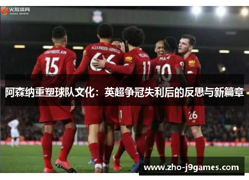 阿森纳重塑球队文化:英超争冠失利后的反思与新篇章 阿森纳重塑球队文化:英超争冠失利后的反思与新篇章