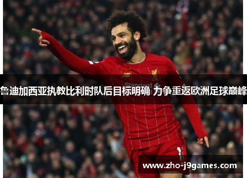 鲁迪加西亚执教比利时队后目标明确 力争重返欧洲足球巅峰 鲁迪加西亚执教比利时队后目标明确 力争重返欧洲足球巅峰