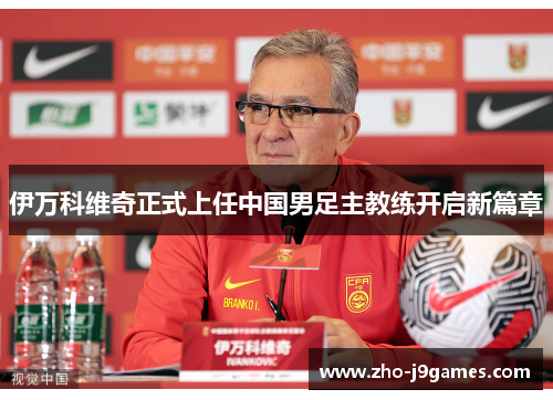 伊万科维奇正式上任中国男足主教练开启新篇章