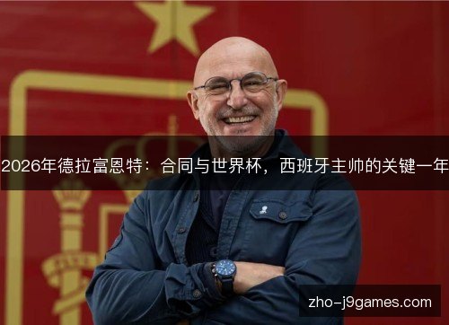 2026年德拉富恩特:合同与世界杯,西班牙主帅的关键一年 2026年德拉富恩特:合同与世界杯,西班牙主帅的关键一年